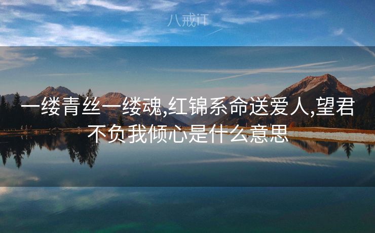 一缕青丝一缕魂,红锦系命送爱人,望君不负我倾心是什么意思