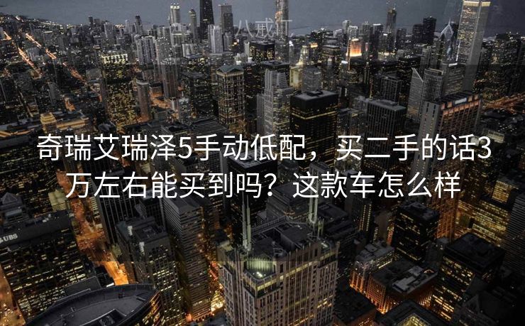 奇瑞艾瑞泽5手动低配,买二手的话3万左右能买到吗?这款车怎么样 奇瑞艾瑞泽5手动低配,买二手的话3万左右能买到吗?这款车怎么样