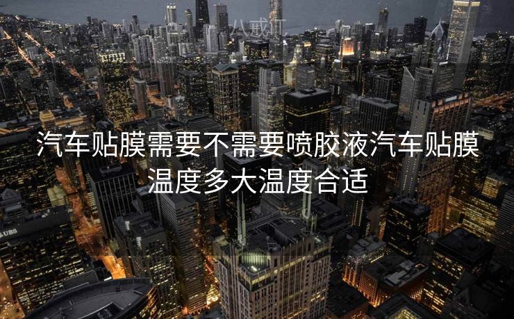 汽车贴膜需要不需要喷胶液汽车贴膜温度多大温度合适