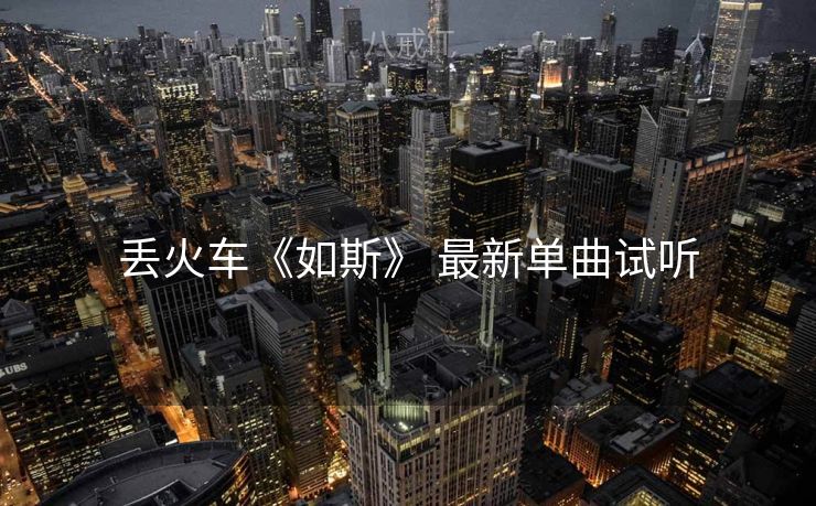 丢火车《如斯》 最新单曲试听