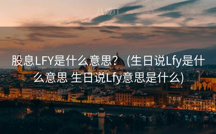 股息LFY是什么意思？ (生日说Lfy是什么意思 生日说Lfy意思是什么)