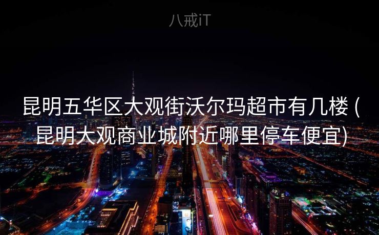 昆明五华区大观街沃尔玛超市有几楼 (昆明大观商业城附近哪里停车便宜)