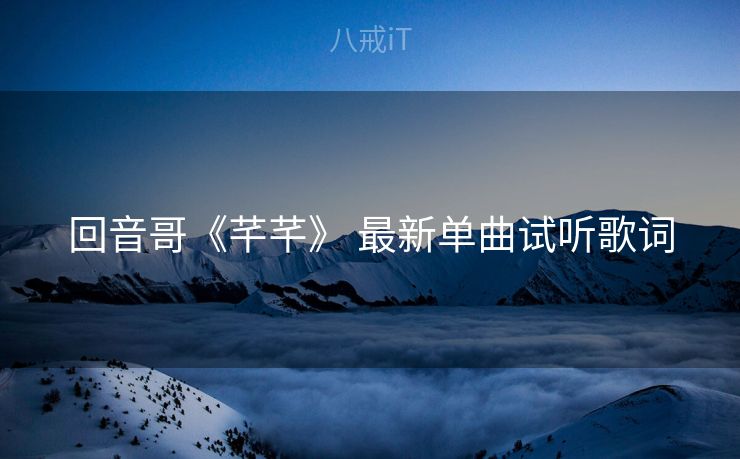 回音哥《芊芊》 最新单曲试听歌词