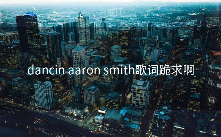 dancin aaron smith歌词跪求啊