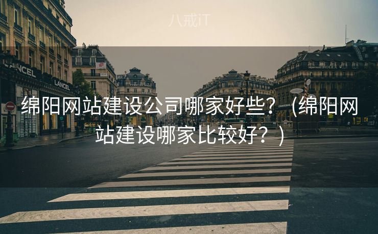绵阳网站建设公司哪家好些？ (绵阳网站建设哪家比较好？)