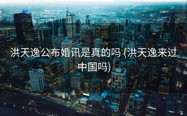 洪天逸公布婚讯是真的吗 (洪天逸来过中国吗)