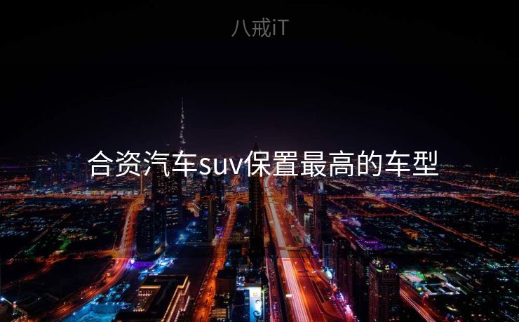  合资汽车suv保置最高的车型