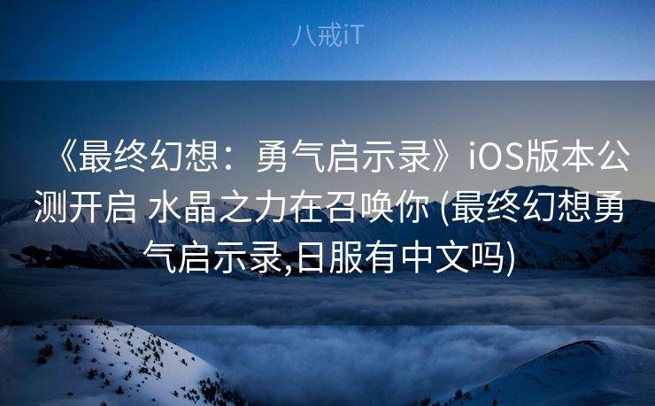 《最终幻想：勇气启示录》iOS版本公测开启 水晶之力在召唤你 (最终幻想勇气启示录,日服有中文吗)