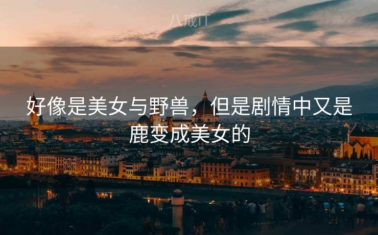 好像是美女与野兽，但是剧情中又是鹿变成美女的