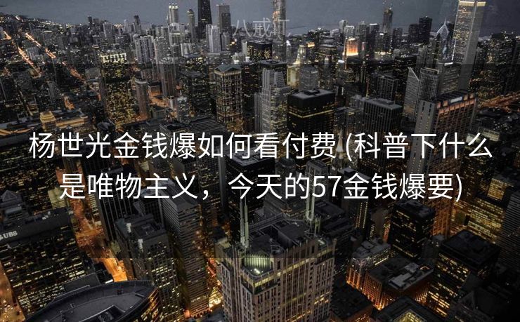杨世光金钱爆如何看付费 (科普下什么是唯物主义，今天的57金钱爆要)