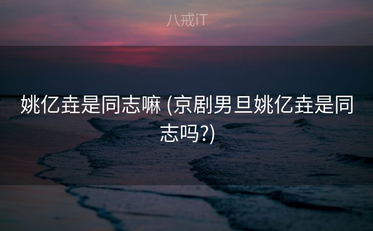 姚亿垚是同志嘛 (京剧男旦姚亿垚是同志吗?)
