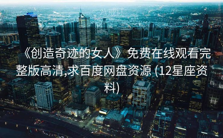 《创造奇迹的女人》免费在线观看完整版高清,求百度网盘资源 (12星座资料)