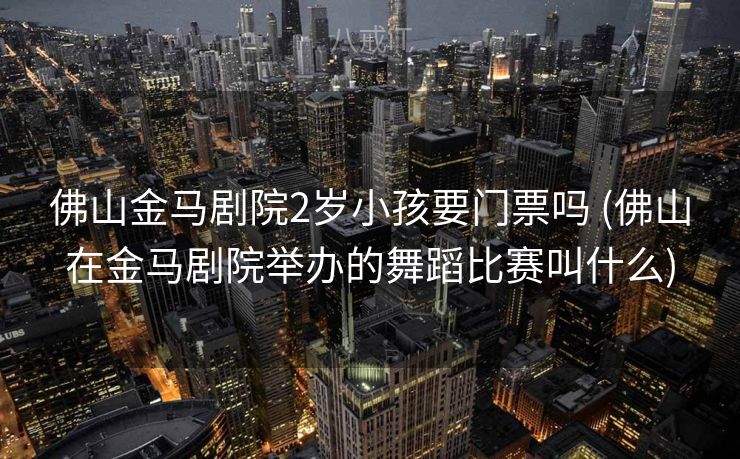 佛山金马剧院2岁小孩要门票吗 (佛山在金马剧院举办的舞蹈比赛叫什么)