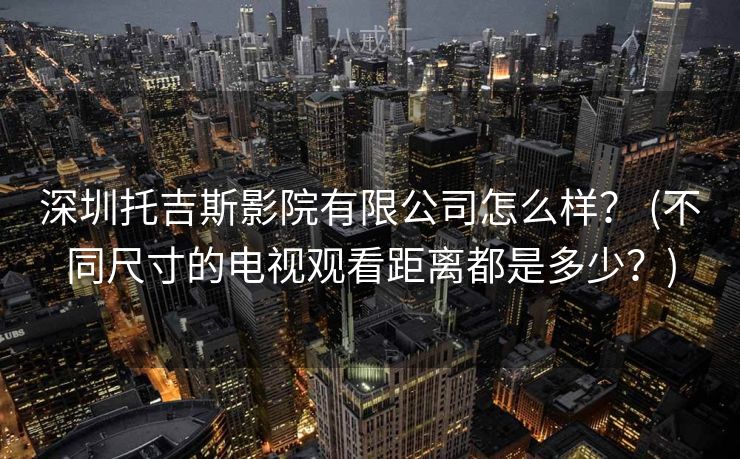 深圳托吉斯影院有限公司怎么样？ (不同尺寸的电视观看距离都是多少？)