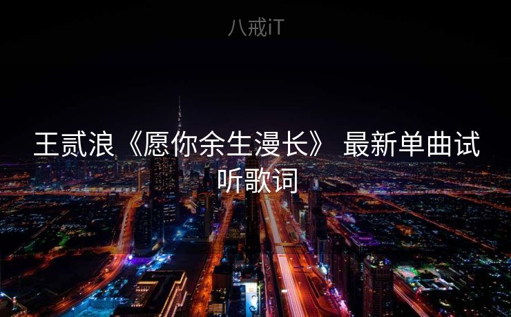王贰浪《愿你余生漫长》 最新单曲试听歌词