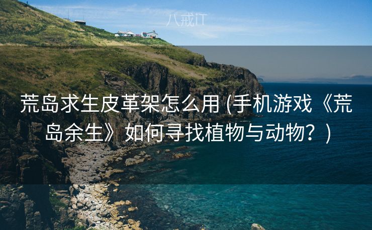 荒岛求生皮革架怎么用 (手机游戏《荒岛余生》如何寻找植物与动物？)