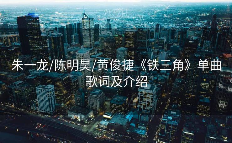 朱一龙/陈明昊/黄俊捷《铁三角》单曲歌词及介绍
