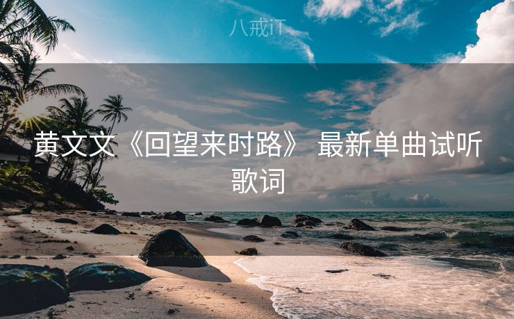 黄文文《回望来时路》 最新单曲试听歌词