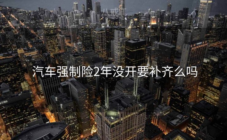  汽车强制险2年没开要补齐么吗