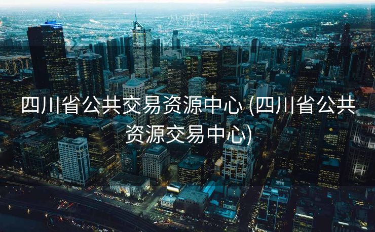 四川省公共交易资源中心 (四川省公共资源交易中心)