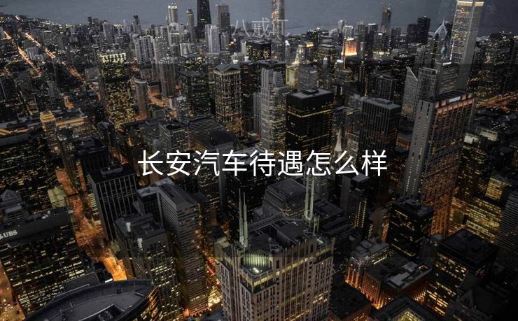  长安汽车待遇怎么样