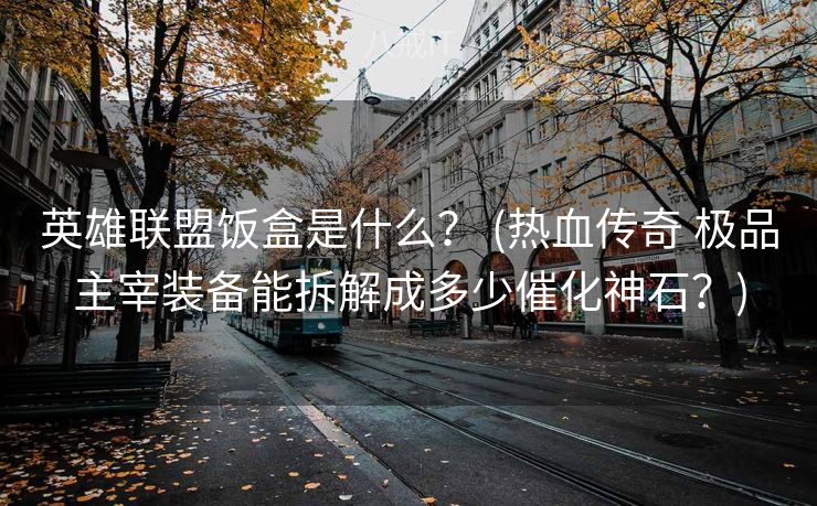 英雄联盟饭盒是什么？ (热血传奇 极品主宰装备能拆解成多少催化神石？)