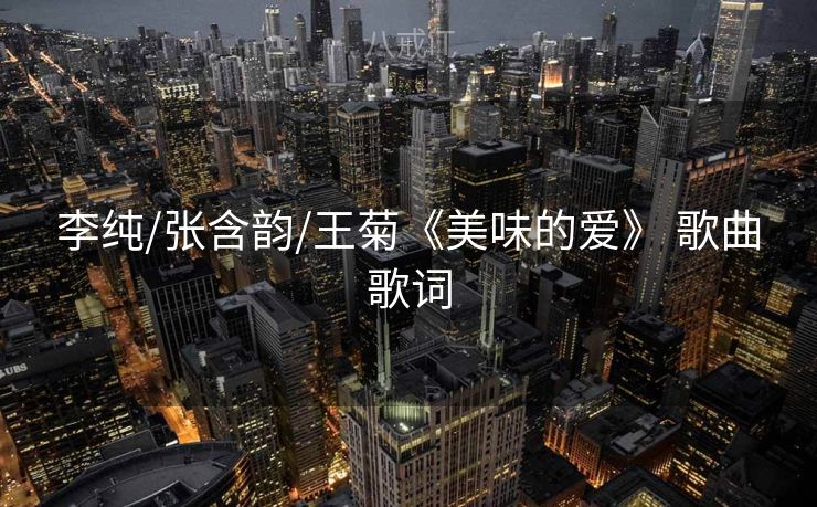 李纯/张含韵/王菊《美味的爱》 歌曲歌词