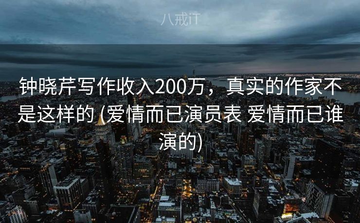 钟晓芹写作收入200万，真实的作家不是这样的 (爱情而已演员表 爱情而已谁演的)