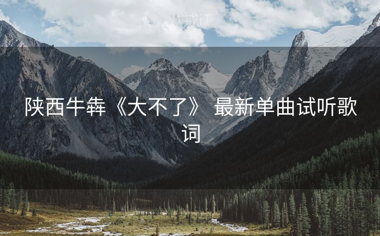 陕西牛犇《大不了》 最新单曲试听歌词