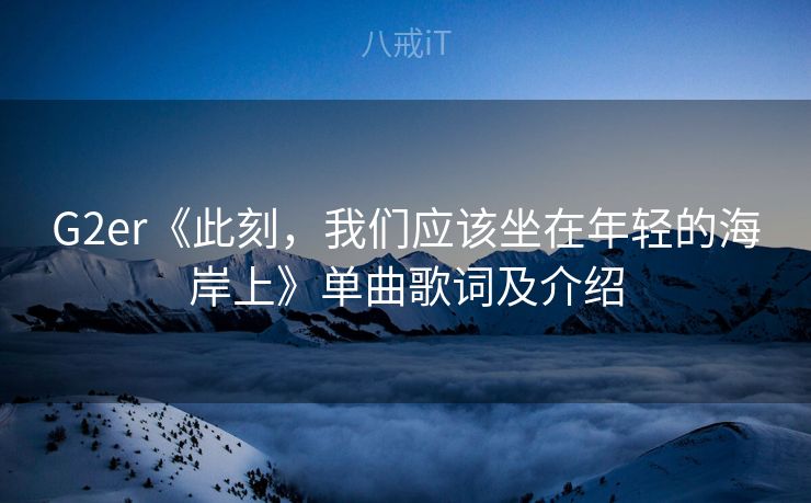 G2er《此刻，我们应该坐在年轻的海岸上》单曲歌词及介绍