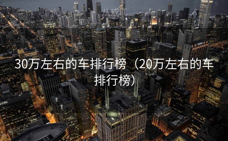 30万左右的车排行榜（20万左右的车排行榜）