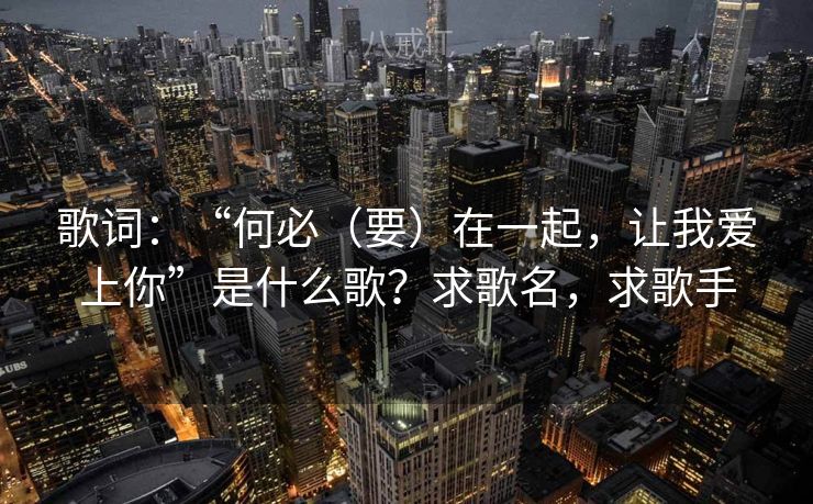 歌词：“何必（要）在一起，让我爱上你”是什么歌？求歌名，求歌手