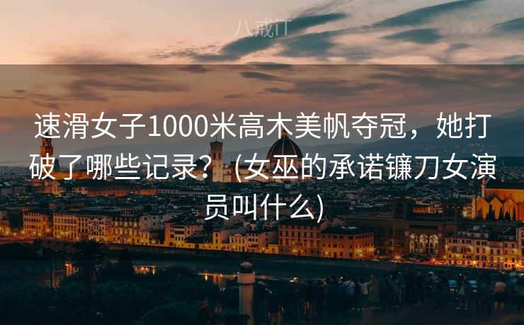 速滑女子1000米高木美帆夺冠，她打破了哪些记录？ (女巫的承诺镰刀女演员叫什么)