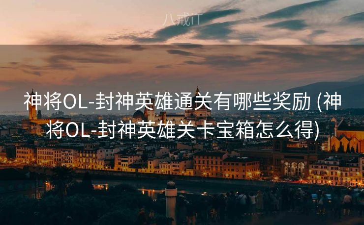 神将OL-封神英雄通关有哪些奖励 (神将OL-封神英雄关卡宝箱怎么得)