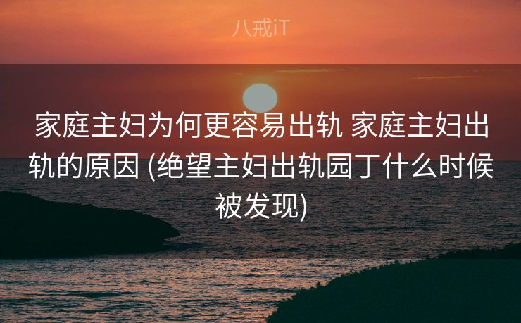 家庭主妇为何更容易出轨 家庭主妇出轨的原因 (绝望主妇出轨园丁什么时候被发现)