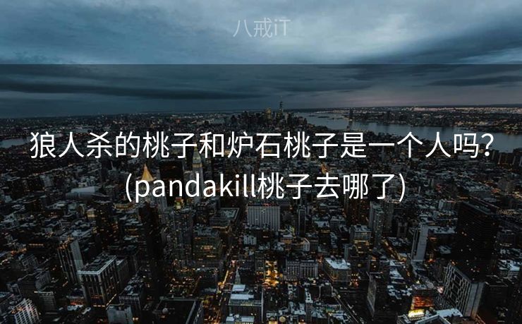 狼人杀的桃子和炉石桃子是一个人吗？ (pandakill桃子去哪了)