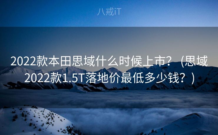 2022款本田思域什么时候上市？ (思域2022款1.5T落地价最低多少钱？)