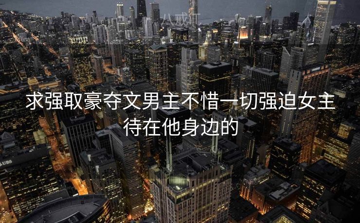 求强取豪夺文男主不惜一切强迫女主待在他身边的