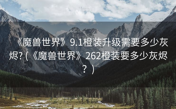 《魔兽世界》9.1橙装升级需要多少灰烬? (《魔兽世界》262橙装要多少灰烬？)