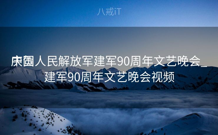 庆贺
中国人民解放军建军90周年文艺晚会_建军90周年文艺晚会视频
