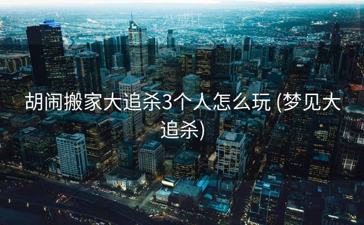 胡闹搬家大追杀3个人怎么玩 (梦见大追杀)