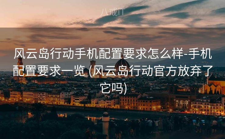 风云岛行动手机配置要求怎么样-手机配置要求一览 (风云岛行动官方放弃了它吗)