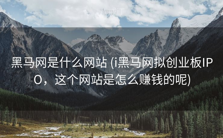 黑马网是什么网站 (i黑马网拟创业板IPO，这个网站是怎么赚钱的呢)
