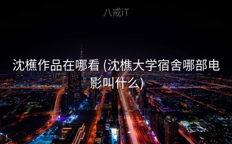 沈櫵作品在哪看 (沈樵大学宿舍哪部电影叫什么)