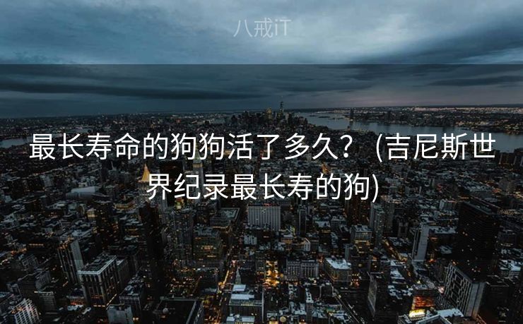 最长寿命的狗狗活了多久？ (吉尼斯世界纪录最长寿的狗)