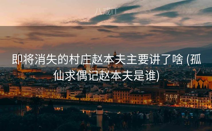 即将消失的村庄赵本夫主要讲了啥 (孤仙求偶记赵本夫是谁)