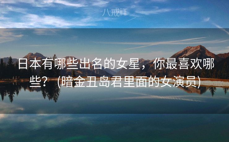日本有哪些出名的女星，你最喜欢哪些？ (暗金丑岛君里面的女演员)