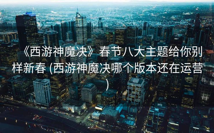 《西游神魔决》春节八大主题给你别样新春 (西游神魔决哪个版本还在运营)