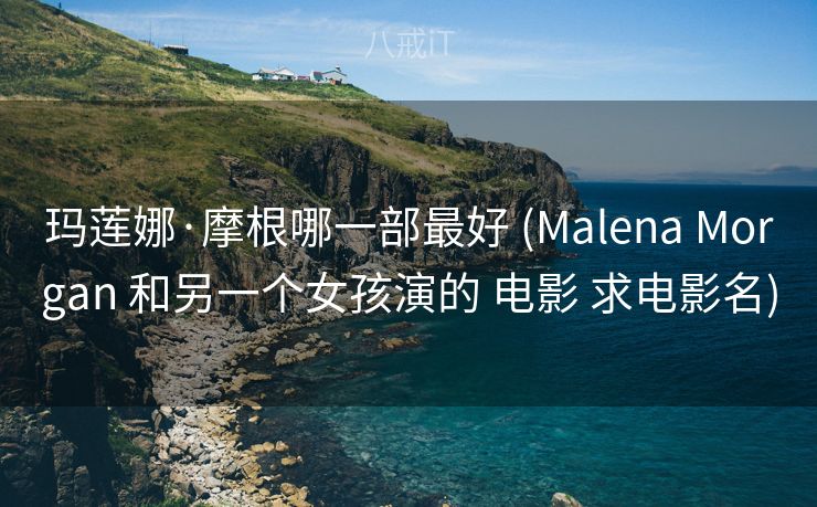 玛莲娜·摩根哪一部最好 (Malena Morgan 和另一个女孩演的 电影 求电影名)