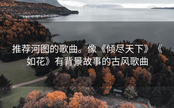 推荐河图的歌曲。像《倾尽天下》《如花》有背景故事的古风歌曲
